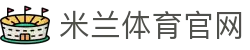 米兰「中国」官方网站综合体育娱乐-打造数字竞技新体验